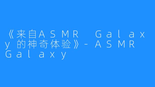 《来自ASMR Galaxy的神奇体验》-ASMR Galaxy